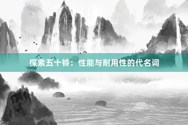 探索五十铃：性能与耐用性的代名词