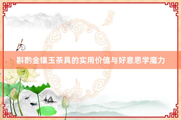 斟酌金镶玉茶具的实用价值与好意思学魔力