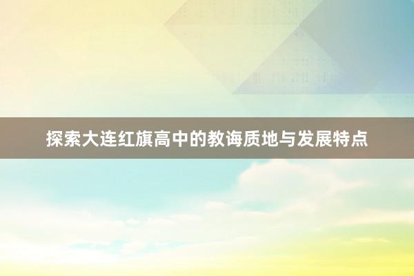 探索大连红旗高中的教诲质地与发展特点