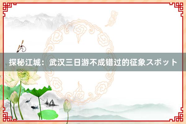 探秘江城：武汉三日游不成错过的征象スポット