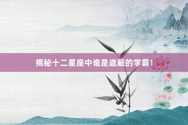 揭秘十二星座中谁是遮蔽的学霸！