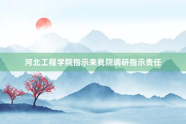 河北工程学院指示来我院调研指示责任